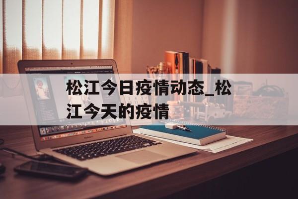 松江今日疫情动态_松江今天的疫情