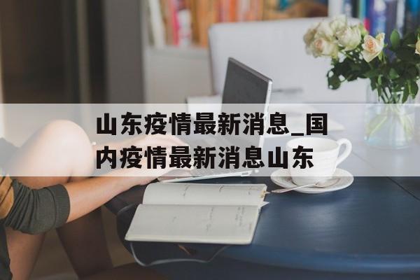 山东疫情最新消息_国内疫情最新消息山东