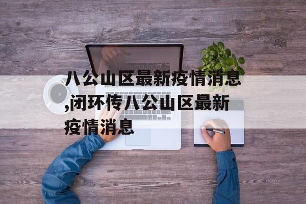 八公山区最新疫情消息,闭环传八公山区最新疫情消息